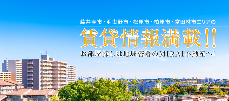 藤井寺市・羽曳野市・松原市・柏原市・富田林市エリアの賃貸情報満載！！お部屋探しは地域密着のMIRAI不動産へ！
